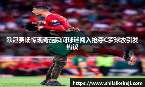 欧冠赛场惊现奇葩瞬间球迷闯入抢夺C罗球衣引发热议