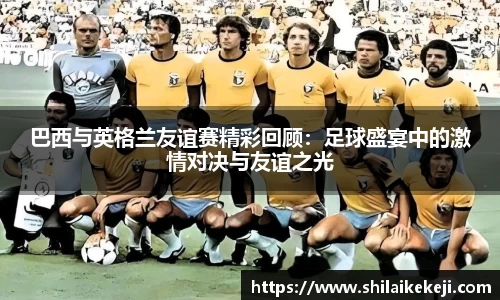 巴西与英格兰友谊赛精彩回顾:足球盛宴中的激情对决与友谊之光